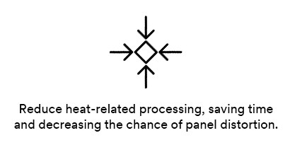 Reduce heat-related processing, saving time and decreasing the chance if panel distortion. 
