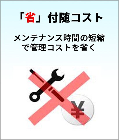 「省」付随コスト　メンテナンス時間の短縮で管理コストを省く
