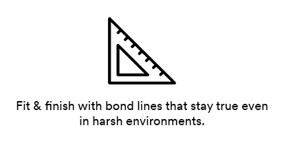 Fit & finish with bond lines that stay true even in harsh environments.
