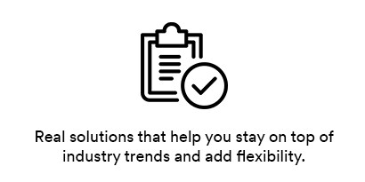 Real solutions that help you stay on top of industry trends and add flexibility. 

